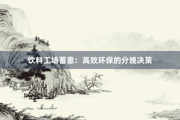 饮料工场蓄意：高效环保的分娩决策