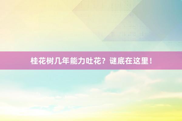 桂花树几年能力吐花？谜底在这里！