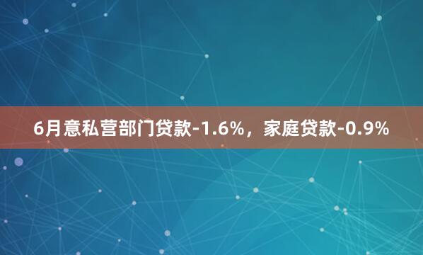 6月意私营部门贷款-1.6%，家庭贷款-0.9%