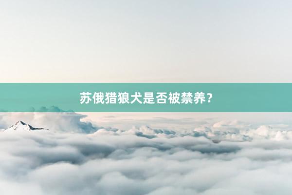 苏俄猎狼犬是否被禁养？