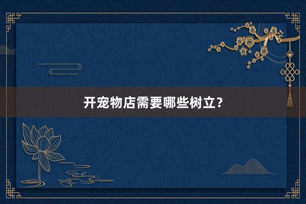 开宠物店需要哪些树立？