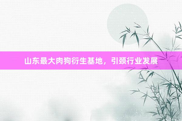 山东最大肉狗衍生基地，引颈行业发展