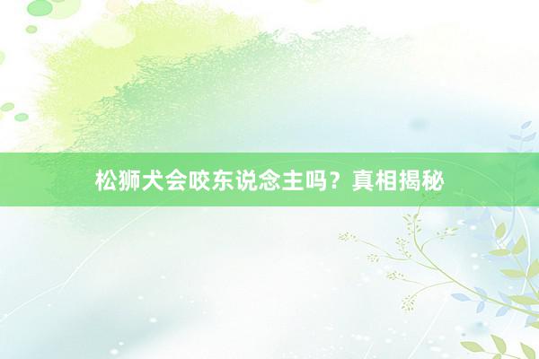 松狮犬会咬东说念主吗？真相揭秘